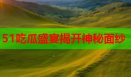 51吃瓜盛宴揭开神秘面纱