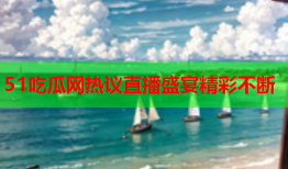 51吃瓜网热议直播盛宴精彩不断