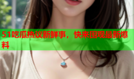 51吃瓜热议新鲜事，快来围观最新爆料