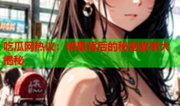 吃瓜网热议：明星背后的秘密故事大揭秘