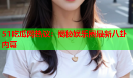 51吃瓜网热议：揭秘娱乐圈最新八卦内幕
