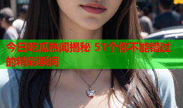 今日吃瓜热闻揭秘 51个你不能错过的精彩瞬间