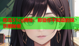 吃瓜51cg揭秘：那些你不知道的娱乐圈秘密