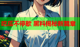 吃瓜不停歇 黑料揭秘新篇章