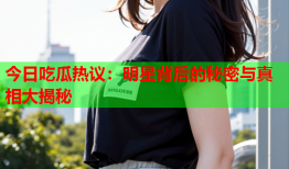 今日吃瓜热议：明星背后的秘密与真相大揭秘