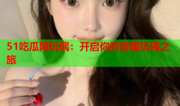 51吃瓜网玩偶：开启你的奇趣玩偶之旅