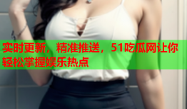 实时更新，精准推送，51吃瓜网让你轻松掌握娱乐热点