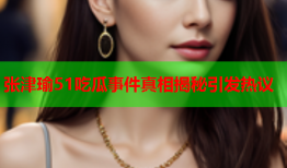 张津瑜51吃瓜事件真相揭秘引发热议