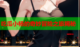 吃瓜小杨的奇妙冒险之旅揭秘