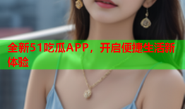 全新51吃瓜APP，开启便捷生活新体验