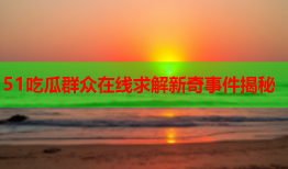 51吃瓜群众在线求解新奇事件揭秘