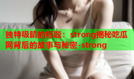 独特吸睛的标题：strong揭秘吃瓜网背后的故事与秘密-strong