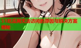 51吃瓜网无法访问的原因与解决方案揭秘
