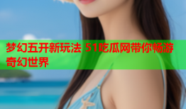 梦幻五开新玩法 51吃瓜网带你畅游奇幻世界