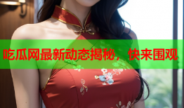吃瓜网最新动态揭秘，快来围观