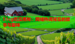 51cg吃瓜揭秘：网络热词背后的故事与趣味