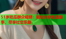 51岁吃瓜群众视频：轻松分享生活趣事，尽享社交乐趣