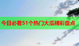 今日必看51个热门大瓜精彩盘点