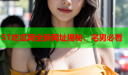 51吃瓜网全新网址揭秘，宅男必看