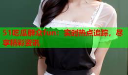 51吃瓜群众fun：实时热点追踪，尽享精彩资讯