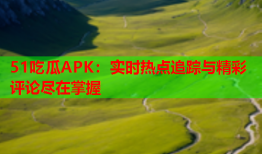 51吃瓜APK：实时热点追踪与精彩评论尽在掌握