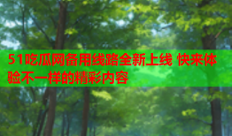 51吃瓜网备用线路全新上线 快来体验不一样的精彩内容