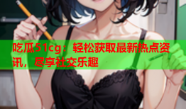 吃瓜51cg：轻松获取最新热点资讯，尽享社交乐趣