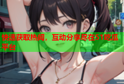 快速获取热闻，互动分享尽在51吃瓜平台