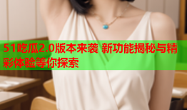 51吃瓜2.0版本来袭 新功能揭秘与精彩体验等你探索