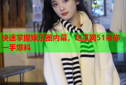 快速掌握娱乐圈内幕，吃瓜网51带你一手爆料
