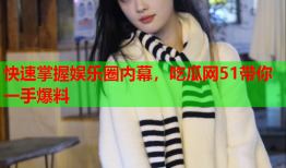 快速掌握娱乐圈内幕，吃瓜网51带你一手爆料