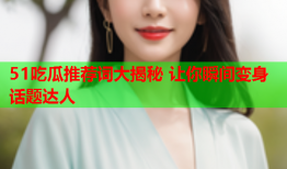 51吃瓜推荐词大揭秘 让你瞬间变身话题达人