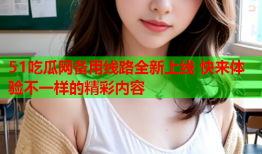 51吃瓜网备用线路全新上线 快来体验不一样的精彩内容