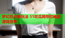 梦幻五开新玩法 51吃瓜网带你畅游游戏世界
