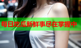 每日吃瓜新鲜事尽在掌握中