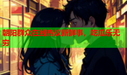朝阳群众在线热议新鲜事，吃瓜乐无穷