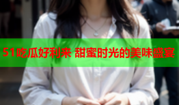 51吃瓜好利来 甜蜜时光的美味盛宴