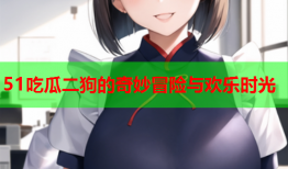51吃瓜二狗的奇妙冒险与欢乐时光