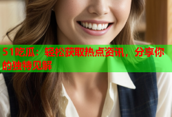 51吃瓜：轻松获取热点资讯，分享你的独特见解