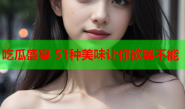 吃瓜盛宴 51种美味让你欲罢不能