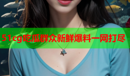 51cg吃瓜群众新鲜爆料一网打尽