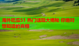 海外吃瓜51 热门话题大揭秘 你绝对想知道的真相