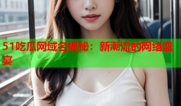 51吃瓜网域名揭秘：新潮流的网络盛宴
