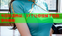 今日吃瓜热议：51个让你惊掉下巴的事件揭秘
