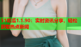 51吃瓜1.1.90：实时资讯分享，轻松获取热点新闻