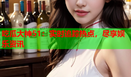吃瓜大神51：实时追踪热点，尽享娱乐资讯