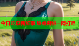 今日吃瓜新鲜事 热点揭秘一网打尽