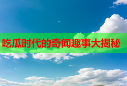 吃瓜时代的奇闻趣事大揭秘