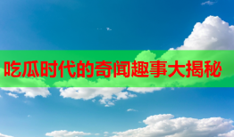 吃瓜时代的奇闻趣事大揭秘