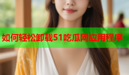 如何轻松卸载51吃瓜网应用程序